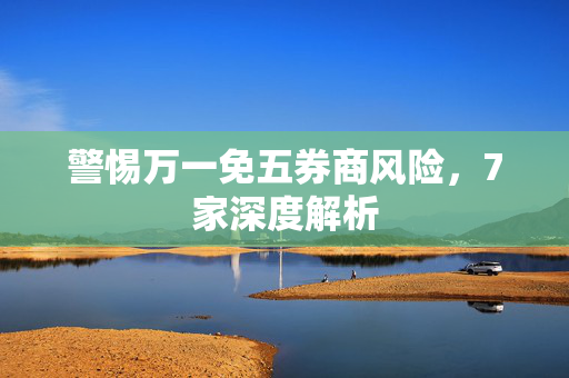 警惕万一免五券商风险，7家深度解析