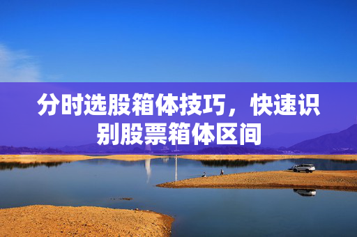 分时选股箱体技巧，快速识别股票箱体区间