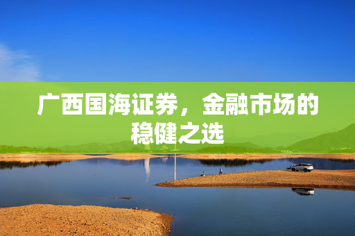 广西国海证券，金融市场的稳健之选