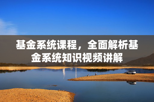 基金系统课程，全面解析基金系统知识视频讲解