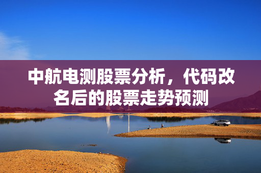 中航电测股票分析，代码改名后的股票走势预测