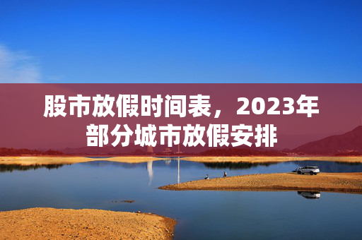股市放假时间表，2023年部分城市放假安排