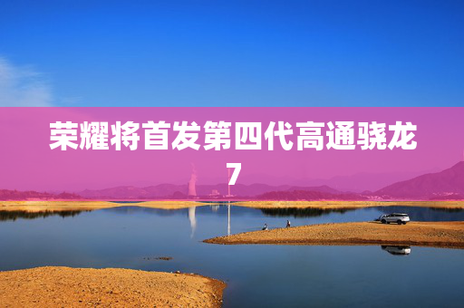 荣耀将首发第四代高通骁龙7