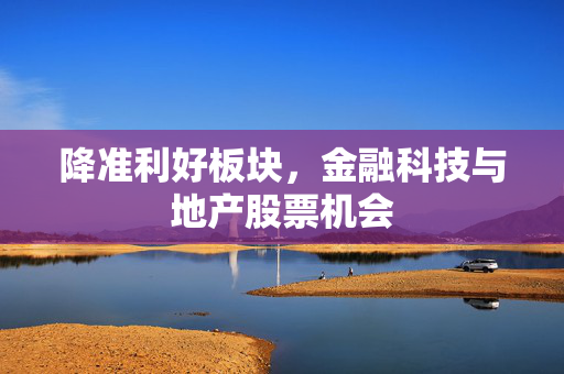 降准利好板块，金融科技与地产股票机会