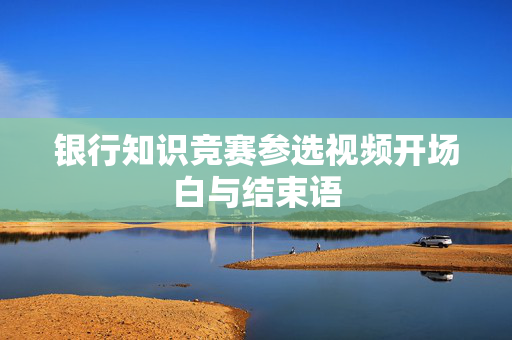 银行知识竞赛参选视频开场白与结束语