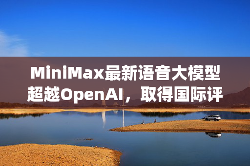 MiniMax最新语音大模型超越OpenAI，取得国际评测榜单第一