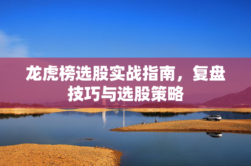 龙虎榜选股实战指南，复盘技巧与选股策略