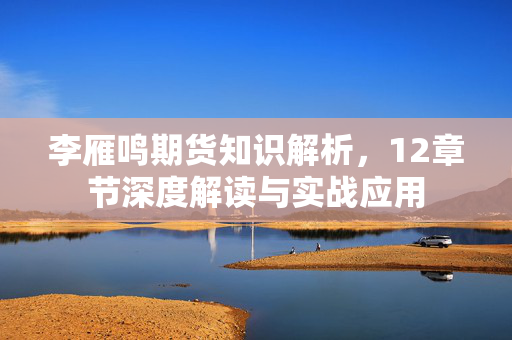 李雁鸣期货知识解析，12章节深度解读与实战应用