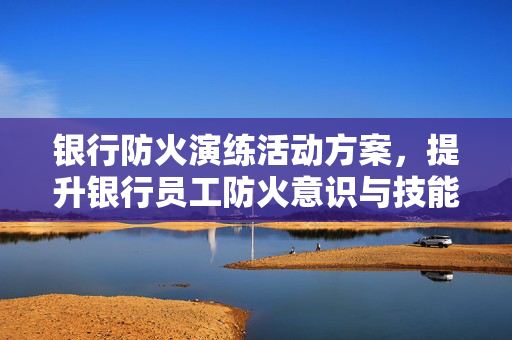 银行防火演练活动方案，提升银行员工防火意识与技能