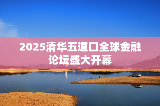 2025清华五道口全球金融论坛盛大开幕