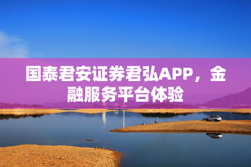 国泰君安证券君弘APP，金融服务平台体验