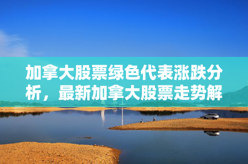 加拿大股票绿色代表涨跌分析，最新加拿大股票走势解读