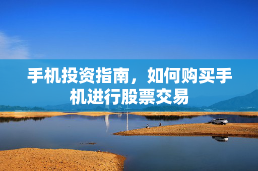手机投资指南，如何购买手机进行股票交易