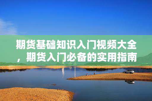 期货基础知识入门视频大全，期货入门必备的实用指南