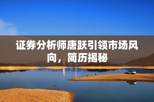 证券分析师唐跃引领市场风向，简历揭秘
