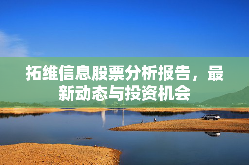 拓维信息股票分析报告，最新动态与投资机会
