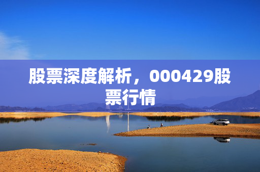 股票深度解析，000429股票行情