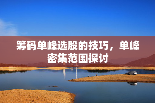 筹码单峰选股的技巧，单峰密集范围探讨