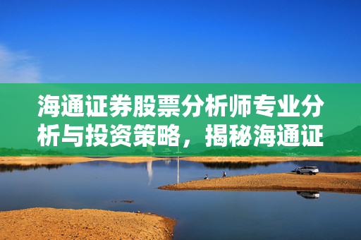 海通证券股票分析师专业分析与投资策略，揭秘海通证券外号