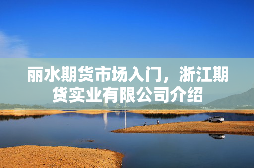 丽水期货市场入门，浙江期货实业有限公司介绍