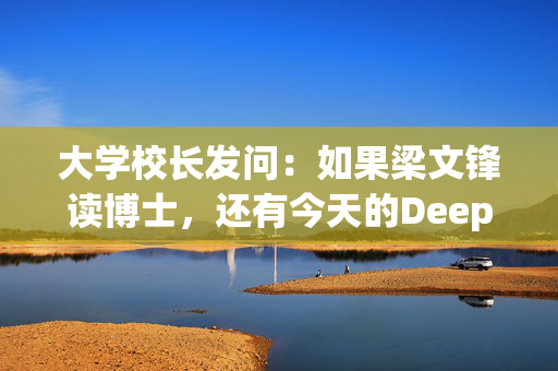 大学校长发问：如果梁文锋读博士，还有今天的DeepSeek吗？