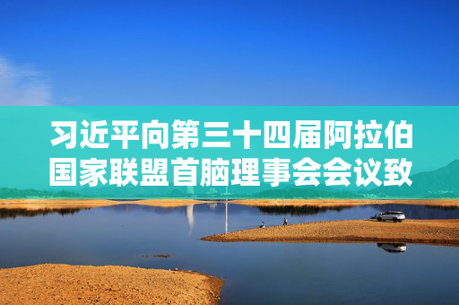 习近平向第三十四届阿拉伯国家联盟首脑理事会会议致贺信