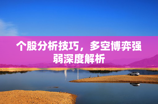 个股分析技巧，多空博弈强弱深度解析