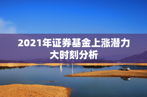 2021年证券基金上涨潜力大时刻分析