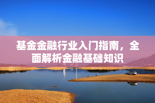 基金金融行业入门指南，全面解析金融基础知识