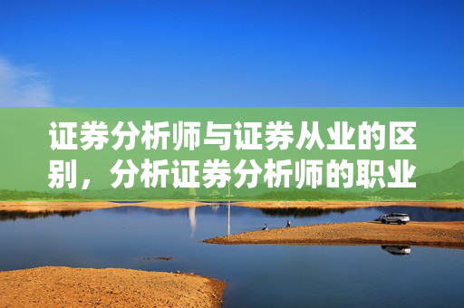 证券分析师与证券从业的区别，分析证券分析师的职业前景
