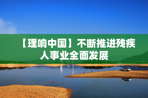 【理响中国】不断推进残疾人事业全面发展