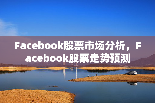 Facebook股票市场分析，Facebook股票走势预测
