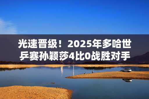 光速晋级！2025年多哈世乒赛孙颖莎4比0战胜对手