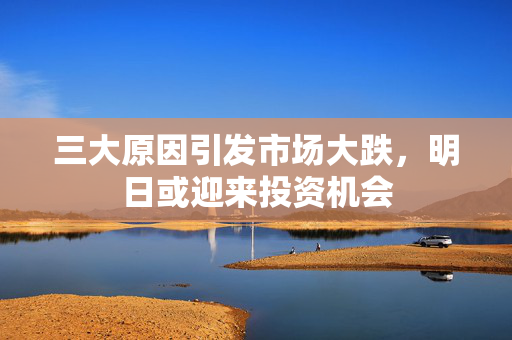 三大原因引发市场大跌，明日或迎来投资机会