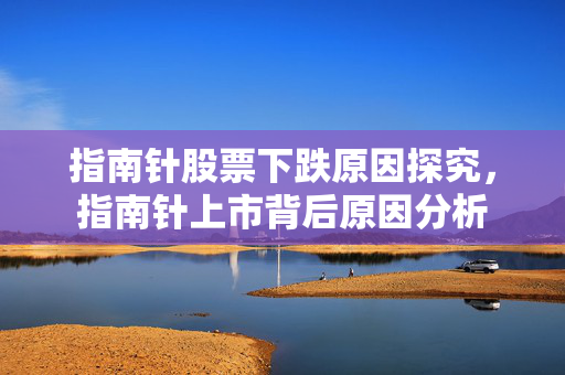 指南针股票下跌原因探究，指南针上市背后原因分析