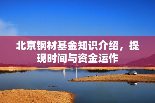 北京钢材基金知识介绍，提现时间与资金运作