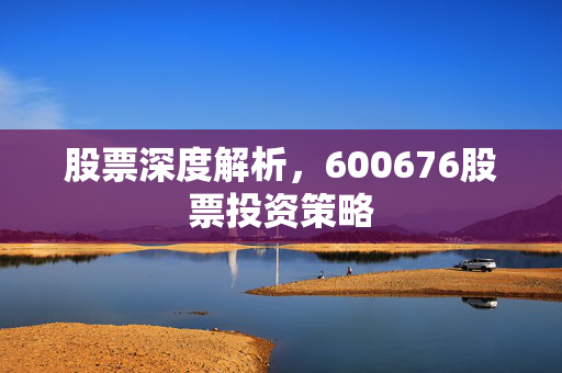 股票深度解析，600676股票投资策略