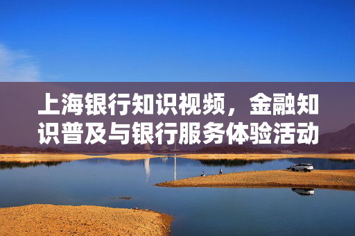 上海银行知识视频，金融知识普及与银行服务体验活动
