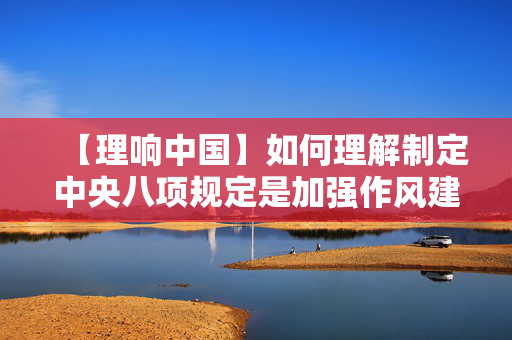 【理响中国】如何理解制定中央八项规定是加强作风建设的重大举措