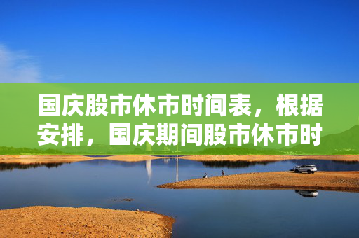 国庆股市休市时间表，根据安排，国庆期间股市休市时间为2022年9月30日至10月7日。