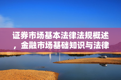 证券市场基本法律法规概述，金融市场基础知识与法律法规