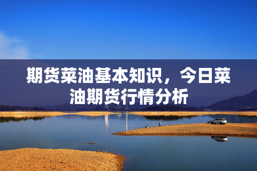 期货菜油基本知识，今日菜油期货行情分析