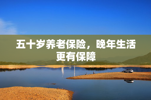 五十岁养老保险，晚年生活更有保障