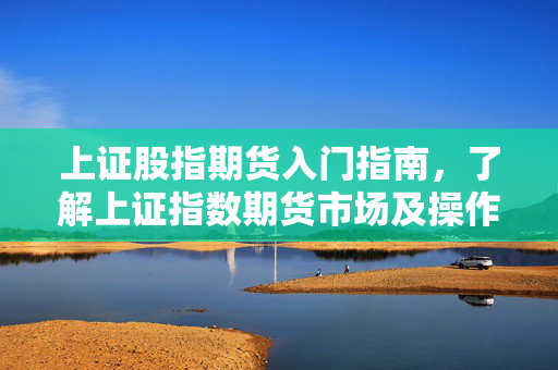 上证股指期货入门指南，了解上证指数期货市场及操作技巧