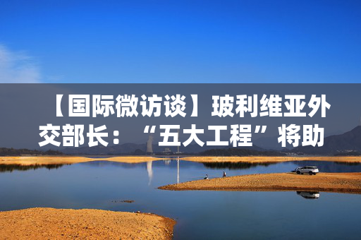 【国际微访谈】玻利维亚外交部长：“五大工程”将助力拉美和加勒比国家经济腾飞