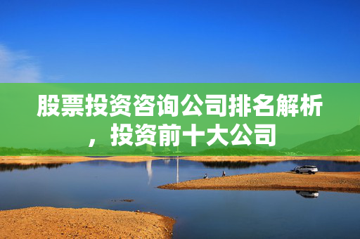 股票投资咨询公司排名解析，投资前十大公司