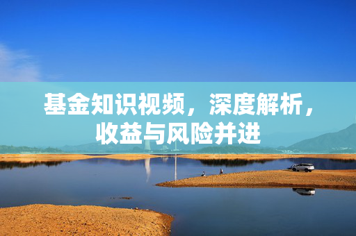 基金知识视频，深度解析，收益与风险并进