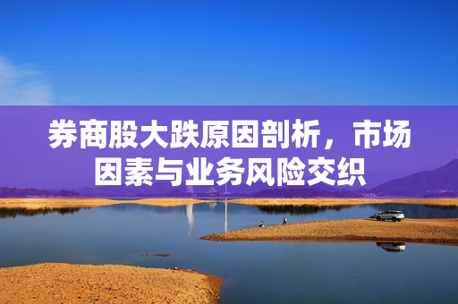 券商股大跌原因剖析，市场因素与业务风险交织