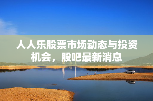 人人乐股票市场动态与投资机会，股吧最新消息