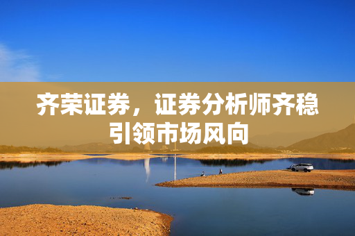 齐荣证券，证券分析师齐稳引领市场风向